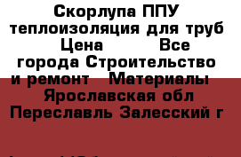 Скорлупа ППУ теплоизоляция для труб  › Цена ­ 233 - Все города Строительство и ремонт » Материалы   . Ярославская обл.,Переславль-Залесский г.